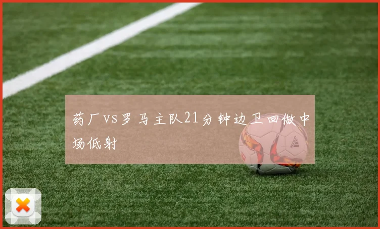 药厂vs罗马主队21分钟边卫回做中场低射