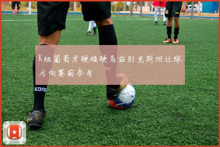 K组葡萄牙硬碰硬乌兹别克斯坦让球方向赛前参考