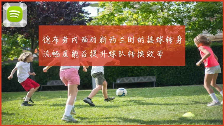 德布劳内面对新西兰时的接球转身流畅度能否提升球队转换效率