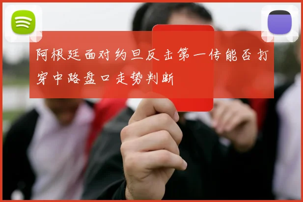 阿根廷面对约旦反击第一传能否打穿中路盘口走势判断
