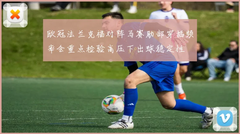 欧冠法兰克福对阵马赛肋部穿插频率会重点检验高压下出球稳定性