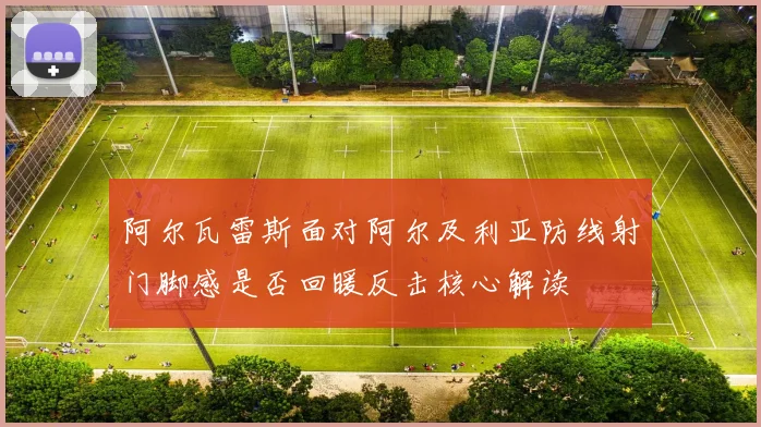 阿尔瓦雷斯面对阿尔及利亚防线射门脚感是否回暖反击核心解读