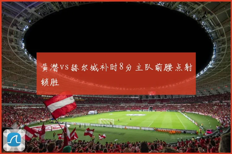 黄潜vs赫尔城补时8分主队前腰点射锁胜