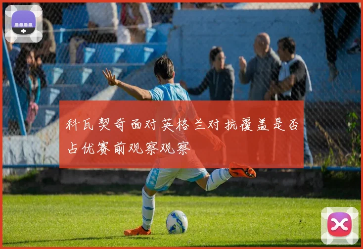 科瓦契奇面对英格兰对抗覆盖是否占优赛前观察观察