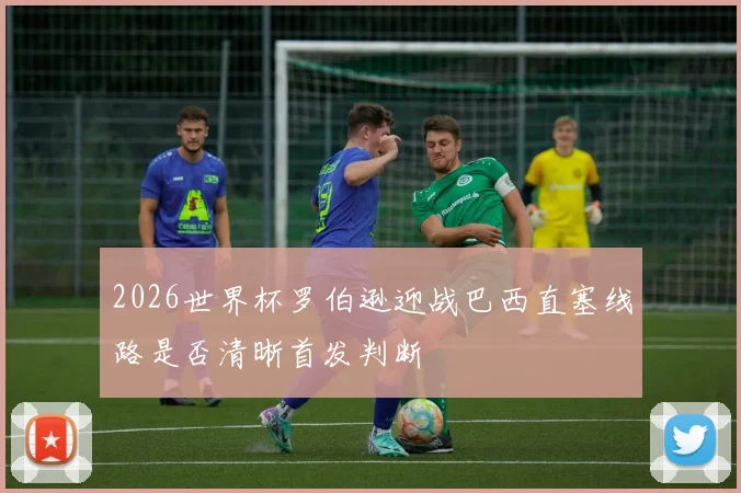 2026世界杯罗伯逊迎战巴西直塞线路是否清晰首发判断