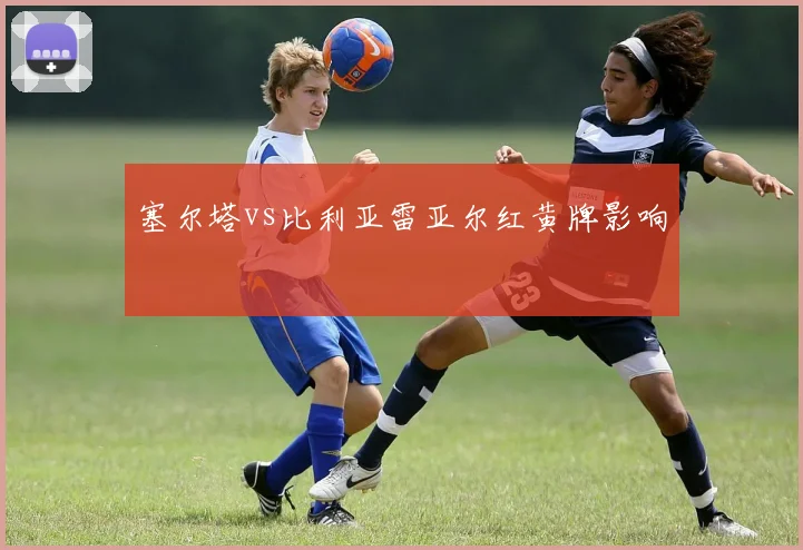 塞尔塔vs比利亚雷亚尔红黄牌影响