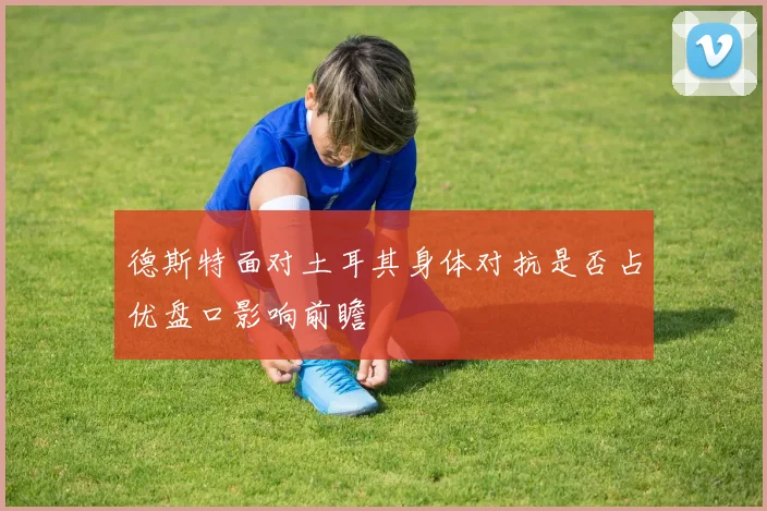 德斯特面对土耳其身体对抗是否占优盘口影响前瞻