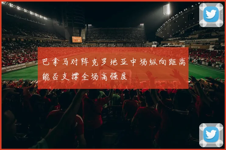 巴拿马对阵克罗地亚中场纵向距离能否支撑全场高强度