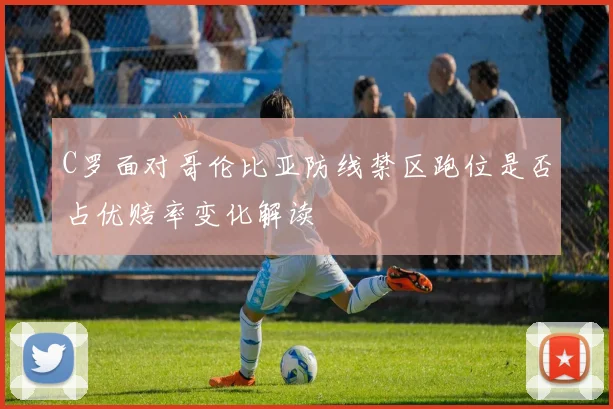 C罗面对哥伦比亚防线禁区跑位是否占优赔率变化解读