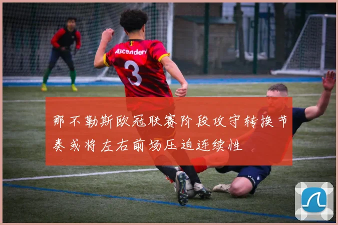 那不勒斯欧冠联赛阶段攻守转换节奏或将左右前场压迫连续性