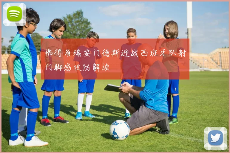 佛得角瑞安门德斯迎战西班牙队射门脚感攻防解读
