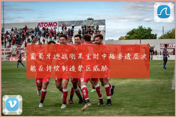 葡萄牙迎战刚果金时中路渗透层次能否持续制造禁区威胁