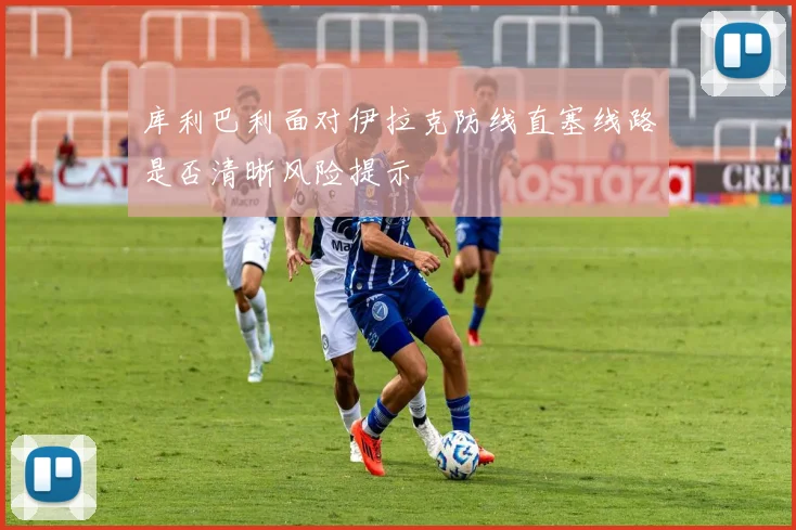 库利巴利面对伊拉克防线直塞线路是否清晰风险提示