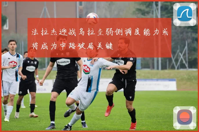 法拉杰迎战乌拉圭弱侧调度能力或将成为中路破局关键