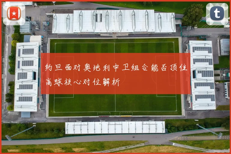 约旦面对奥地利中卫组合能否顶住高球核心对位解析