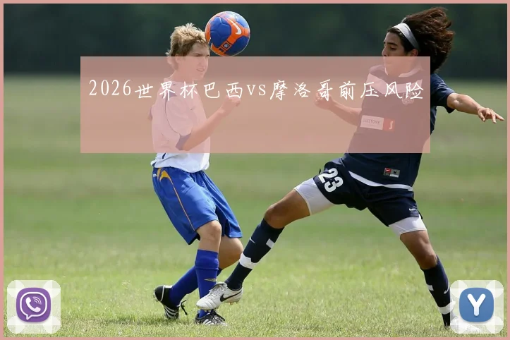 2026世界杯巴西vs摩洛哥前压风险
