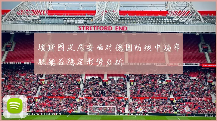 埃斯图皮尼安面对德国防线中场串联能否稳定形势分析