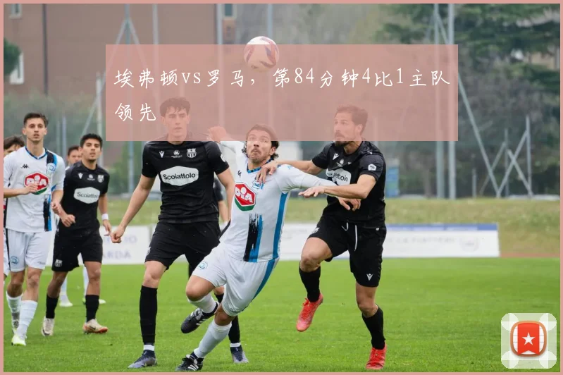 埃弗顿vs罗马,第84分钟4比1主队领先