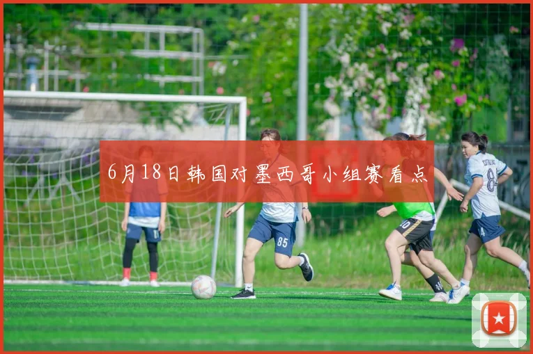 6月18日韩国对墨西哥小组赛看点